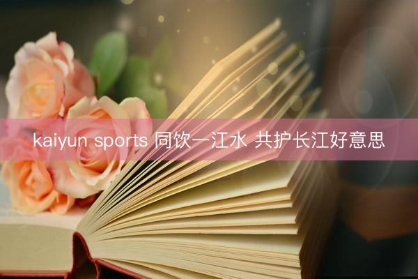 kaiyun sports 同饮一江水 共护长江好意思