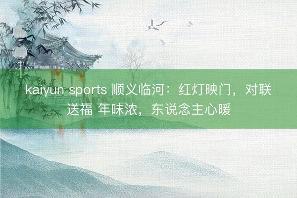 kaiyun sports 顺义临河：红灯映门，对联送福 年味浓，东说念主心暖