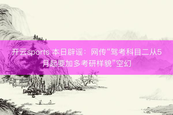 开云sports 本日辟谣：网传“驾考科目二从5月起要加多考研样貌”空幻