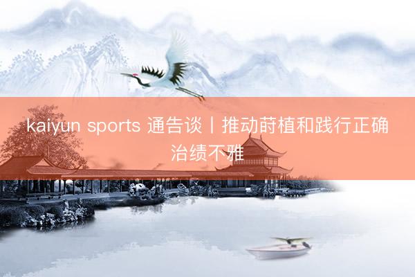 kaiyun sports 通告谈丨推动莳植和践行正确治绩不雅