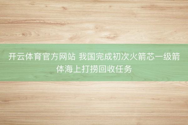 开云体育官方网站 我国完成初次火箭芯一级箭体海上打捞回收任务
