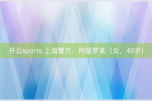 开云sports 上海警方：拘留罗某（女，49岁）