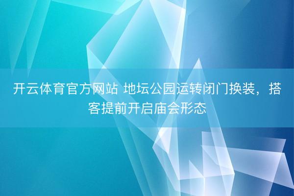 开云体育官方网站 地坛公园运转闭门换装，搭客提前开启庙会形态
