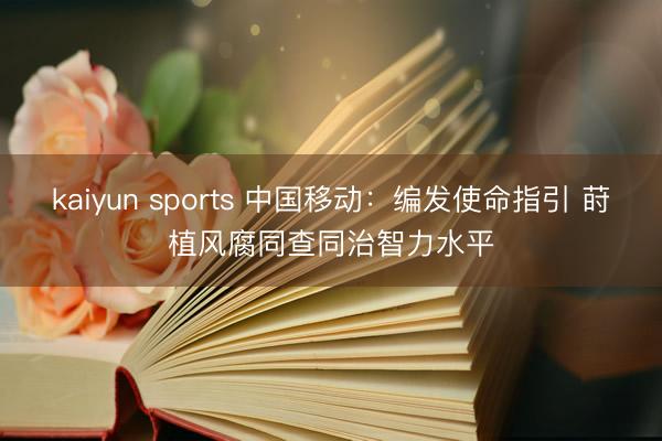 kaiyun sports 中国移动：编发使命指引 莳植风腐同查同治智力水平