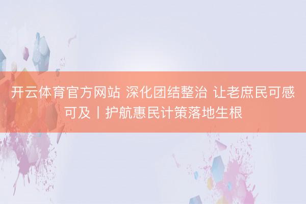 开云体育官方网站 深化团结整治 让老庶民可感可及丨护航惠民计策落地生根