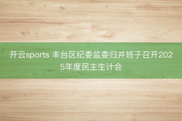 开云sports 丰台区纪委监委归并班子召开2025年度民主生计会