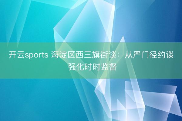 开云sports 海淀区西三旗街谈：从严门径约谈 强化时时监督