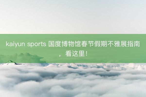 kaiyun sports 国度博物馆春节假期不雅展指南，看这里！