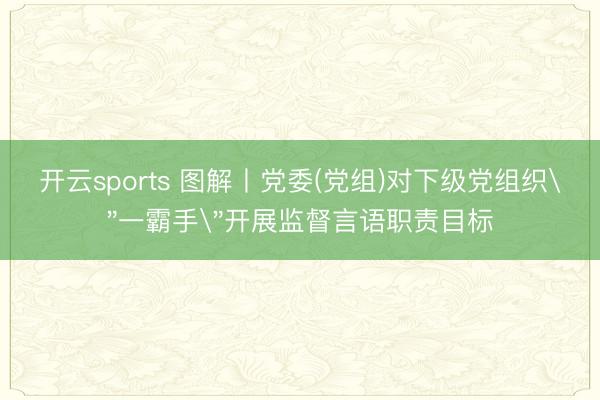 开云sports 图解丨党委(党组)对下级党组织