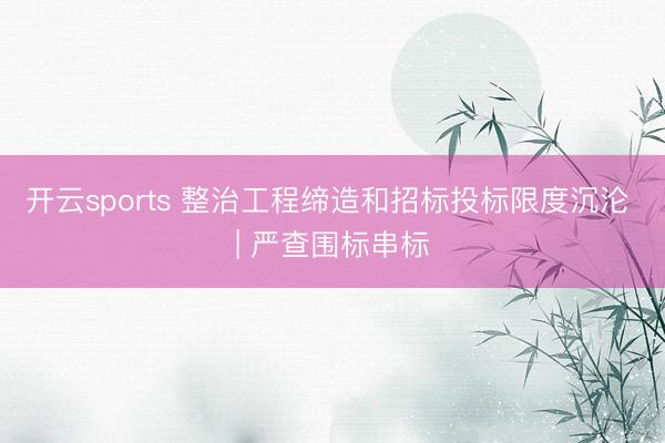 开云sports 整治工程缔造和招标投标限度沉沦 | 严查围标串标