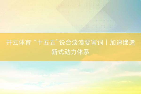 开云体育 “十五五”说合淡漠要害词丨加速缔造新式动力体系