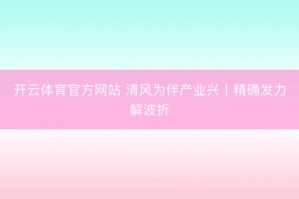 开云体育官方网站 清风为伴产业兴丨精确发力解波折