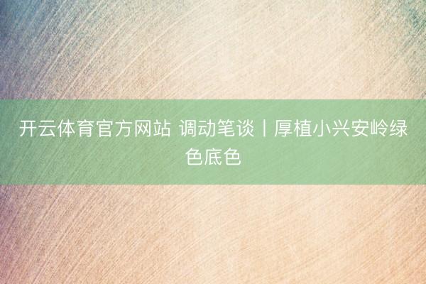 开云体育官方网站 调动笔谈丨厚植小兴安岭绿色底色