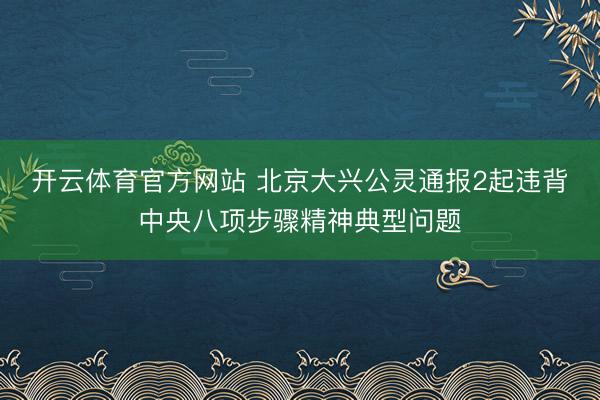 开云体育官方网站 北京大兴公灵通报2起违背中央八项步骤精神典型问题