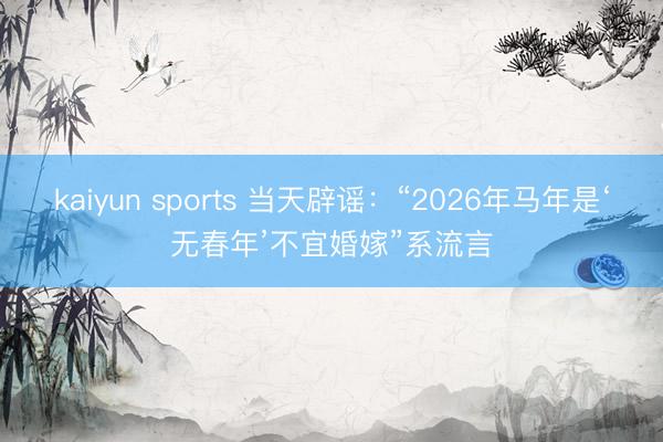 kaiyun sports 当天辟谣：“2026年马年是‘无春年’不宜婚嫁”系流言