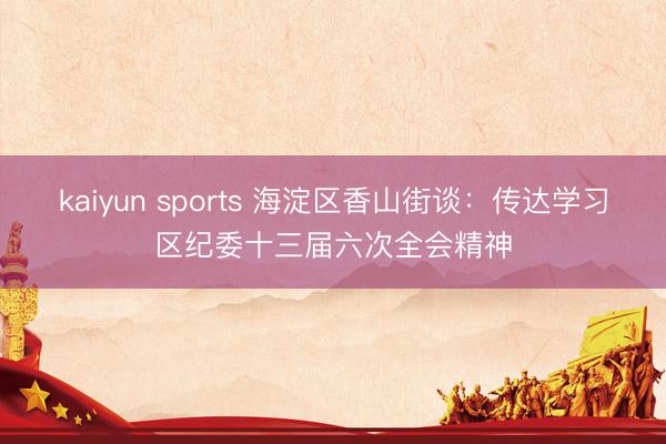 kaiyun sports 海淀区香山街谈：传达学习区纪委十三届六次全会精神
