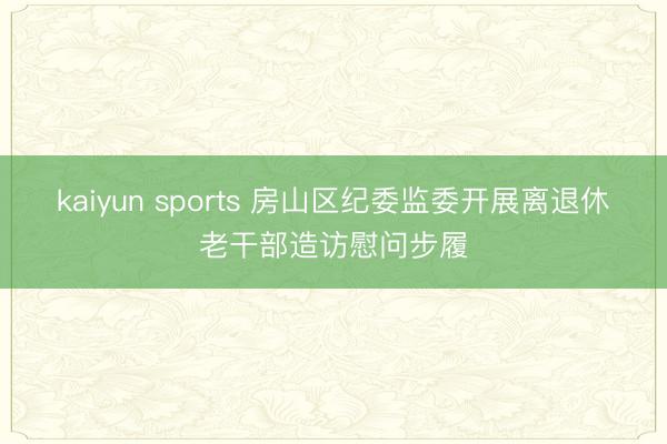 kaiyun sports 房山区纪委监委开展离退休老干部造访慰问步履