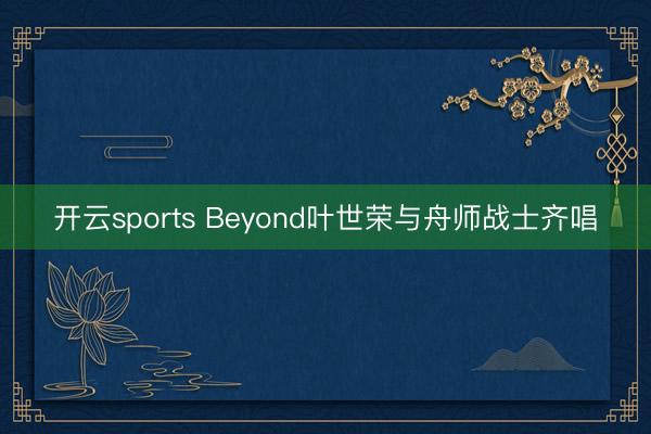 开云sports Beyond叶世荣与舟师战士齐唱