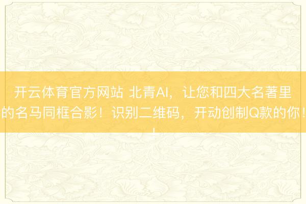 开云体育官方网站 北青AI，让您和四大名著里的名马同框合影！识别二维码，开动创制Q款的你！