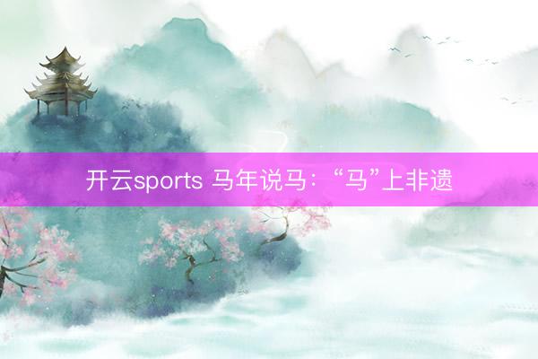 开云sports 马年说马：“马”上非遗