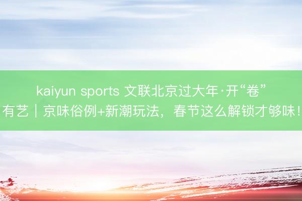 kaiyun sports 文联北京过大年·开“卷”有艺｜京味俗例+新潮玩法，春节这么解锁才够味！