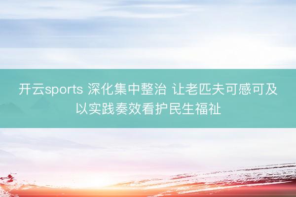 开云sports 深化集中整治 让老匹夫可感可及以实践奏效看护民生福祉