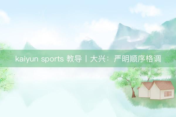 kaiyun sports 教导丨大兴：严明顺序格调