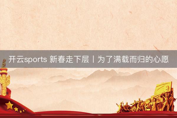 开云sports 新春走下层丨为了满载而归的心愿
