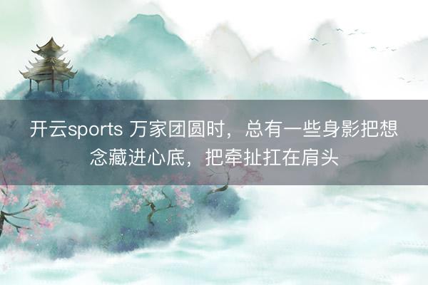 开云sports 万家团圆时，总有一些身影把想念藏进心底，把牵扯扛在肩头