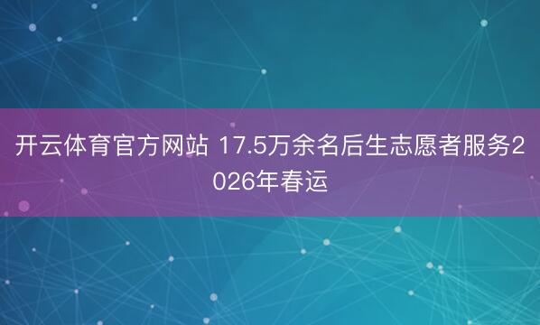 开云体育官方网站 17.5万余名后生志愿者服务2026年春运