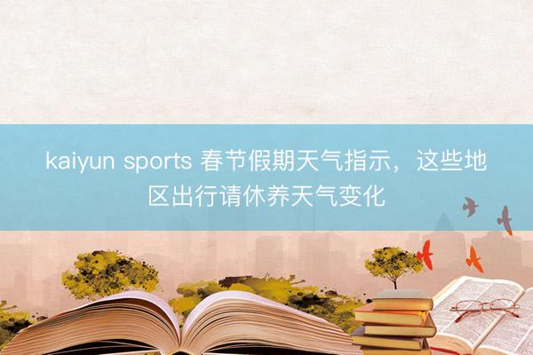 kaiyun sports 春节假期天气指示，这些地区出行请休养天气变化