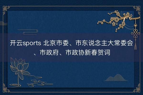 开云sports 北京市委、市东说念主大常委会、市政府、市政协新春贺词