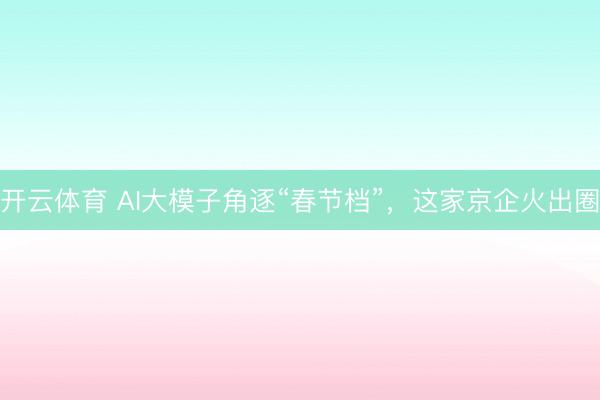 开云体育 AI大模子角逐“春节档”，这家京企火出圈