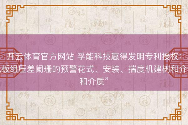 开云体育官方网站 孚能科技赢得发明专利授权：“电板组压差阑珊的预警花式、安装、揣度机建树和介质”