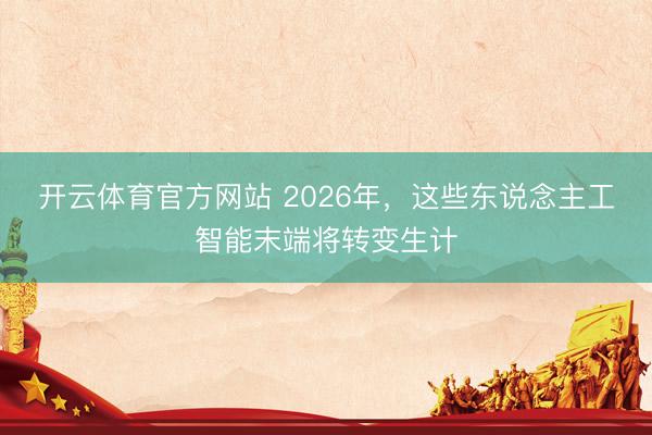 开云体育官方网站 2026年，这些东说念主工智能末端将转变生计