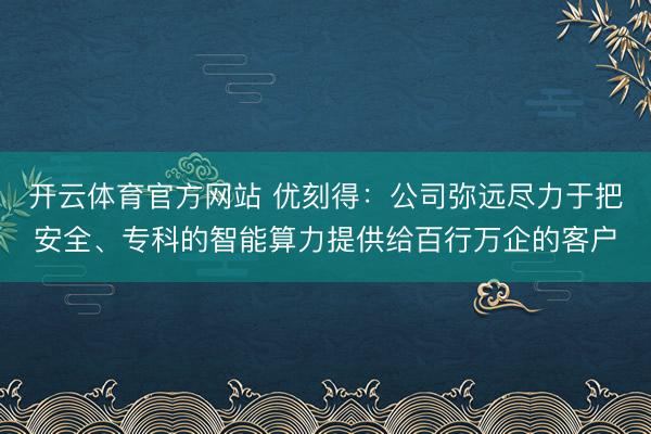 开云体育官方网站 优刻得：公司弥远尽力于把安全、专科的智能算力提供给百行万企的客户