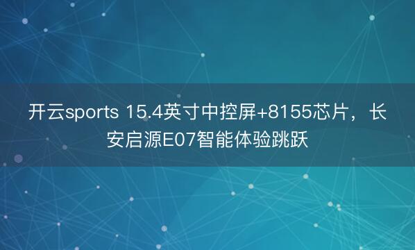 开云sports 15.4英寸中控屏+8155芯片，长安启源E07智能体验跳跃
