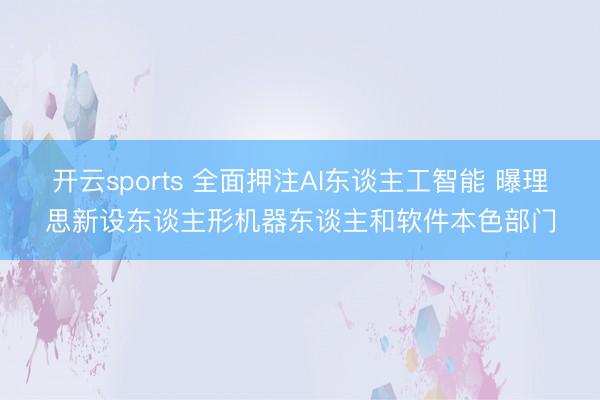 开云sports 全面押注AI东谈主工智能 曝理思新设东谈主形机器东谈主和软件本色部门