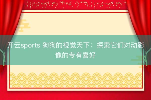 开云sports 狗狗的视觉天下：探索它们对动影像的专有喜好