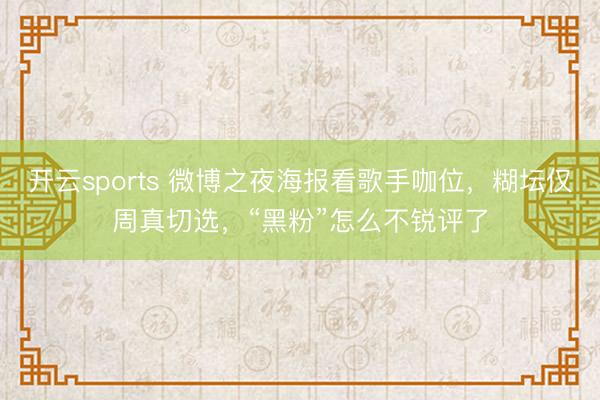 开云sports 微博之夜海报看歌手咖位，糊坛仅周真切选，“黑粉”怎么不锐评了