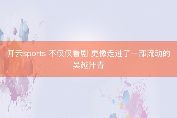 开云sports 不仅仅看剧 更像走进了一部流动的吴越汗青