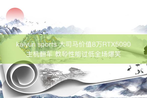 kaiyun sports 大司马价值8万RTX5090主机翻车 教导性能过低全场爆笑