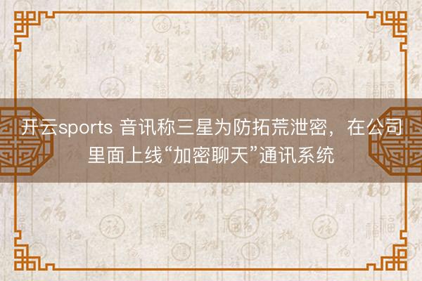 开云sports 音讯称三星为防拓荒泄密，在公司里面上线“加密聊天”通讯系统