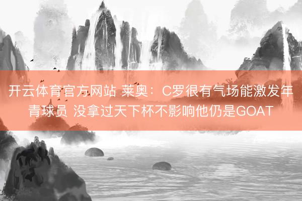 开云体育官方网站 莱奥：C罗很有气场能激发年青球员 没拿过天下杯不影响他仍是GOAT