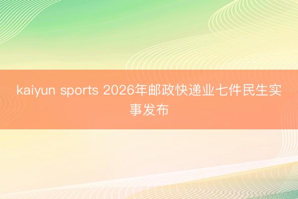kaiyun sports 2026年邮政快递业七件民生实事发布