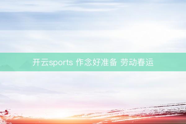 开云sports 作念好准备 劳动春运
