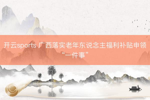 开云sports 广西落实老年东说念主福利补贴申领“一件事”