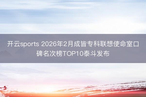 开云sports 2026年2月成皆专科联想使命室口碑名次榜TOP10泰斗发布