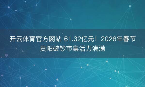 开云体育官方网站 61.32亿元！2026年春节贵阳破钞市集活力满满