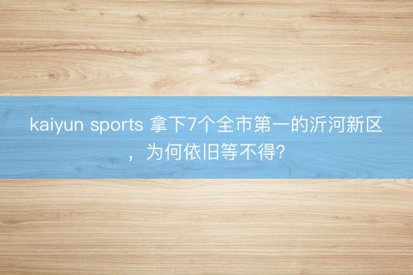 kaiyun sports 拿下7个全市第一的沂河新区,为何依旧等不得?